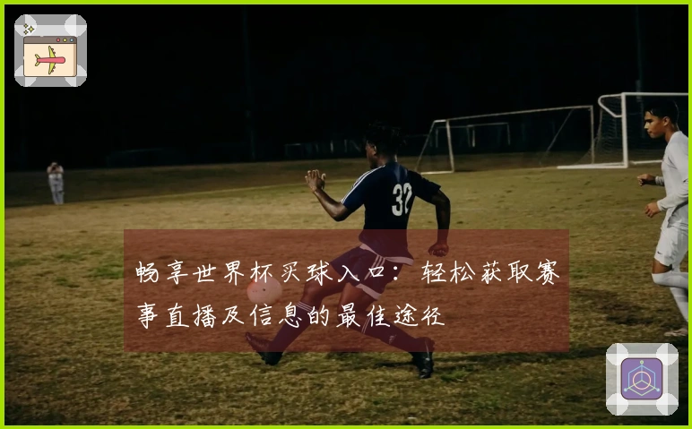 畅享世界杯买球入口：轻松获取赛事直播及信息的最佳途径