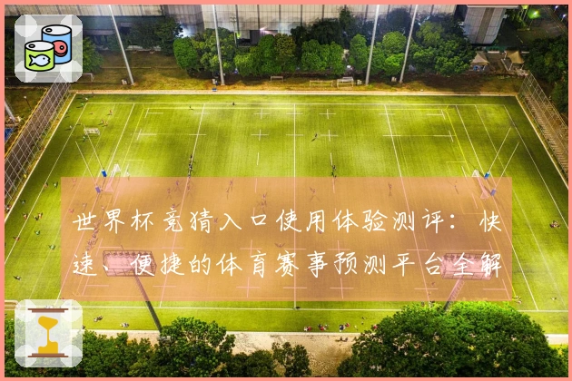 世界杯竞猜入口使用体验测评：快速、便捷的体育赛事预测平台全解析