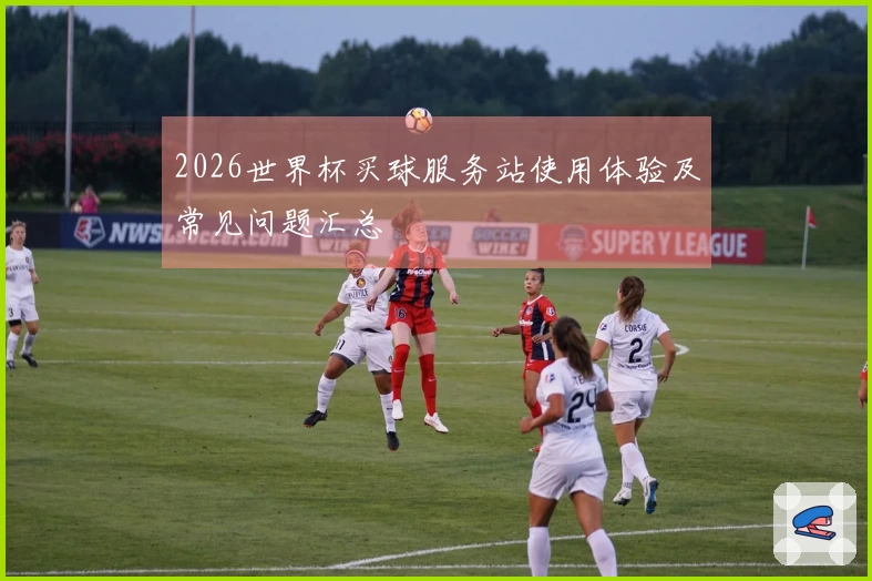2026世界杯买球服务站使用体验及常见问题汇总