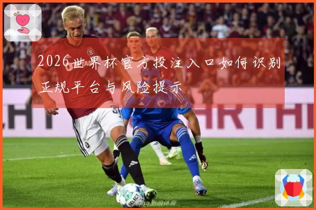 2026世界杯官方投注入口如何识别正规平台与风险提示