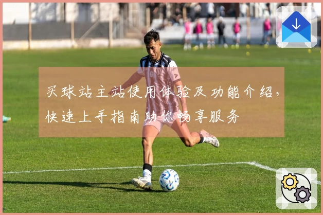 买球站主站使用体验及功能介绍,快速上手指南助你畅享服务