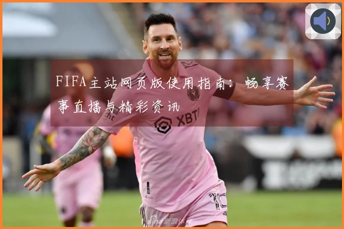 FIFA主站网页版使用指南：畅享赛事直播与精彩资讯