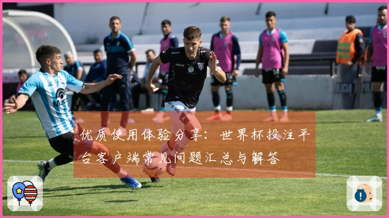 优质使用体验分享：世界杯投注平台客户端常见问题汇总与解答