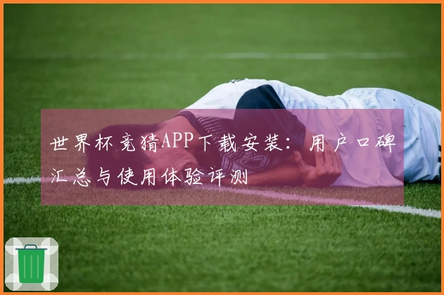 世界杯竞猜APP下载安装：用户口碑汇总与使用体验评测