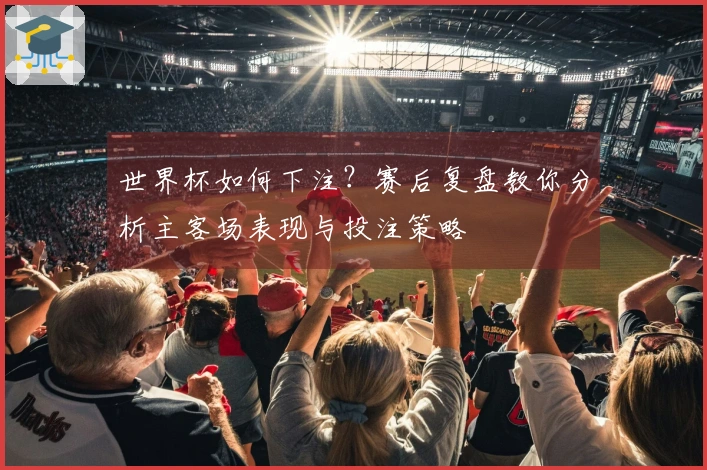 世界杯如何下注？赛后复盘教你分析主客场表现与投注策略