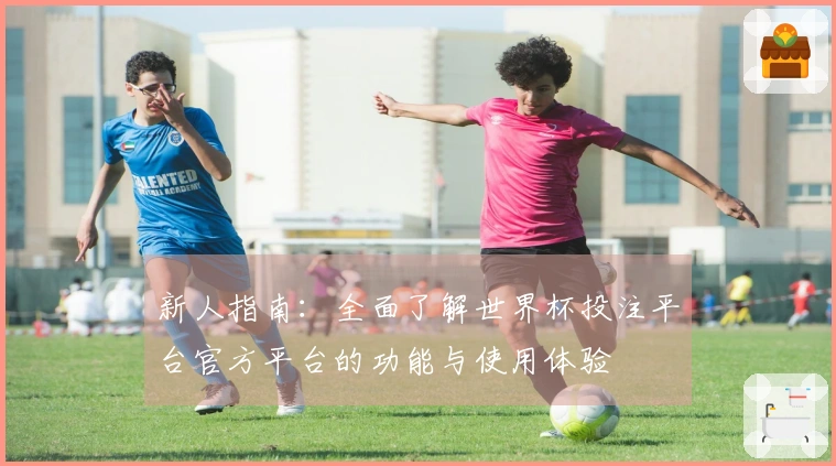 新人指南：全面了解世界杯投注平台官方平台的功能与使用体验