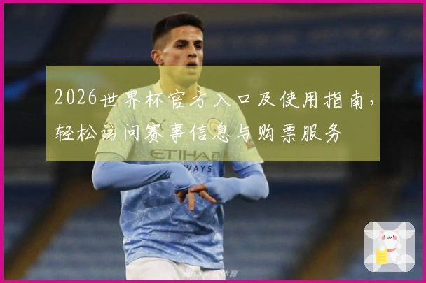 2026世界杯官方入口及使用指南，轻松访问赛事信息与购票服务