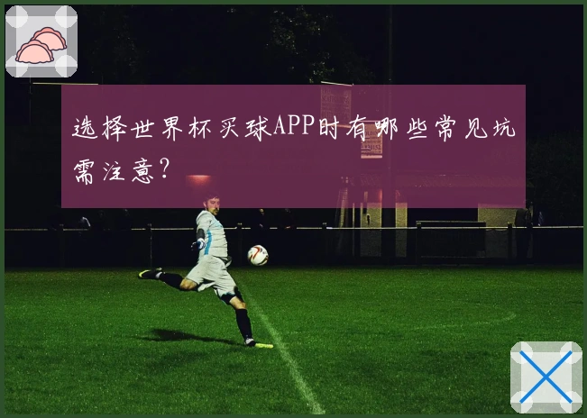 选择世界杯买球APP时有哪些常见坑需注意？
