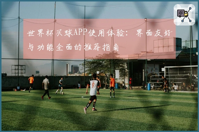 世界杯买球APP使用体验：界面友好与功能全面的推荐指南