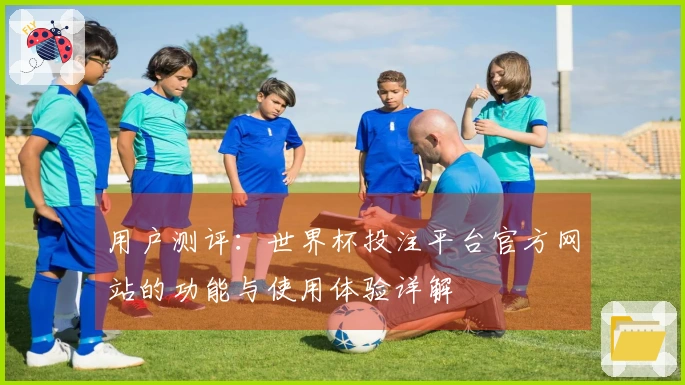 用户测评：世界杯投注平台官方网站的功能与使用体验详解