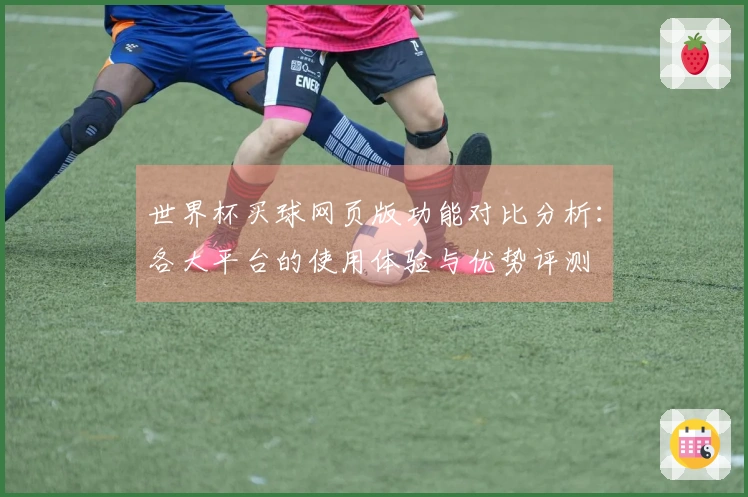 世界杯买球网页版功能对比分析：各大平台的使用体验与优势评测