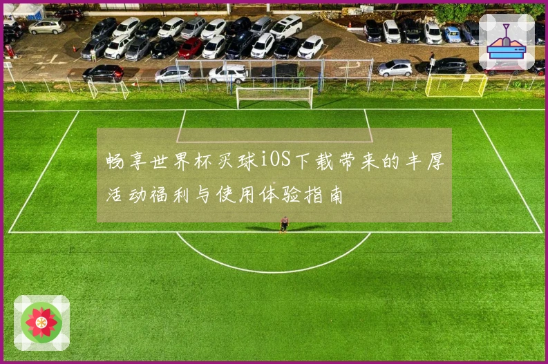 畅享世界杯买球iOS下载带来的丰厚活动福利与使用体验指南