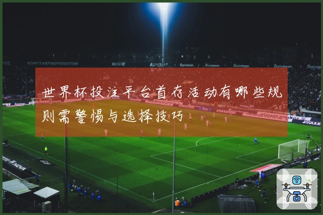 世界杯投注平台首存活动有哪些规则需警惕与选择技巧