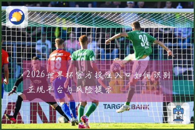 2026世界杯官方投注入口如何识别正规平台与风险提示