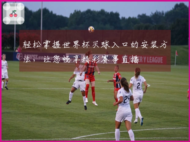 轻松掌握世界杯买球入口的安装方法，让您畅享精彩赛事直播