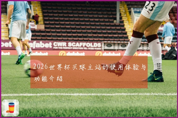 2026世界杯买球主站的使用体验与功能介绍