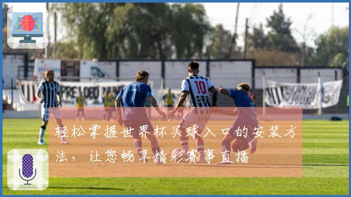 轻松掌握世界杯买球入口的安装方法，让您畅享精彩赛事直播