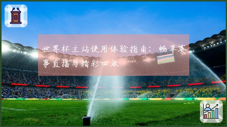 世界杯主站使用体验指南：畅享赛事直播与精彩回放
