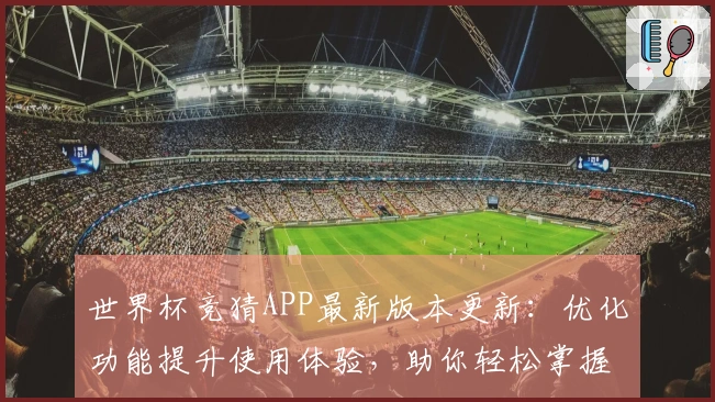世界杯竞猜APP最新版本更新：优化功能提升使用体验，助你轻松掌握赛事动态