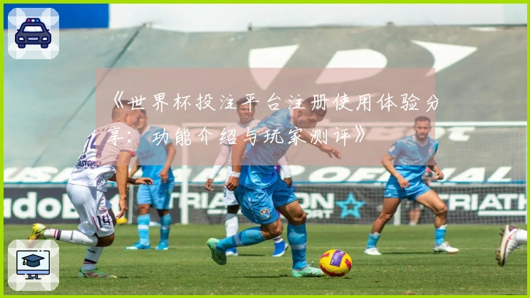 《世界杯投注平台注册使用体验分享：功能介绍与玩家测评》