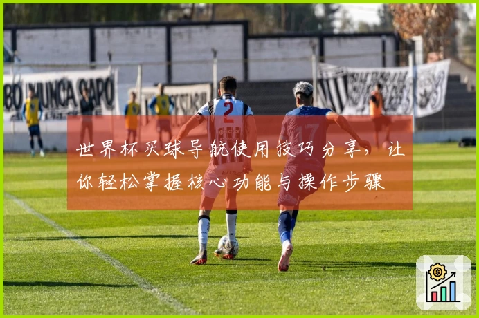 世界杯买球导航使用技巧分享，让你轻松掌握核心功能与操作步骤