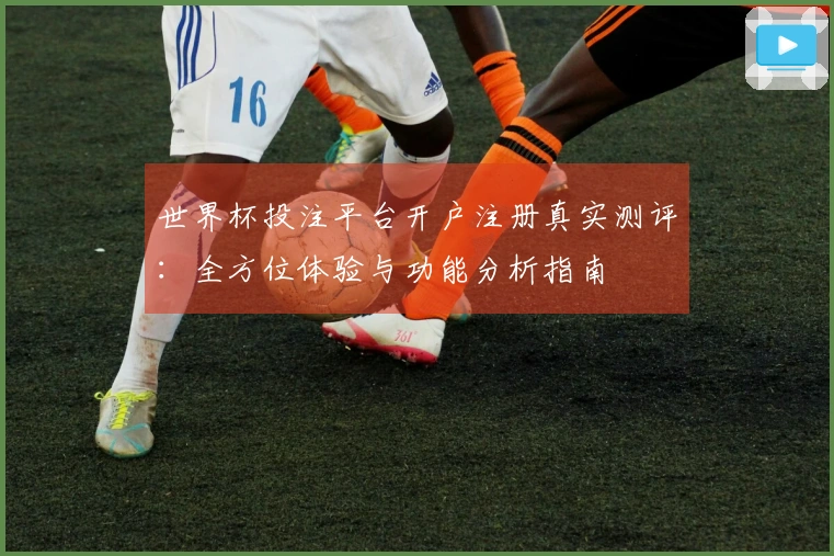 世界杯投注平台开户注册真实测评：全方位体验与功能分析指南