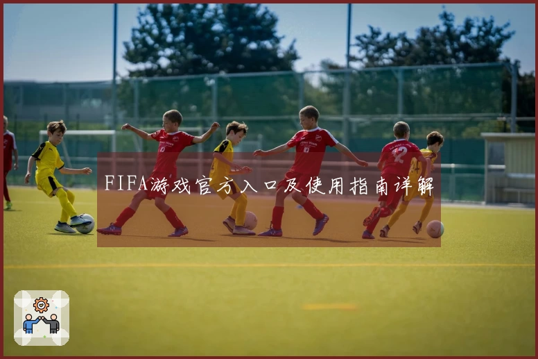 FIFA游戏官方入口及使用指南详解
