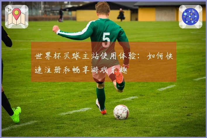 世界杯买球主站使用体验：如何快速注册和畅享游戏乐趣